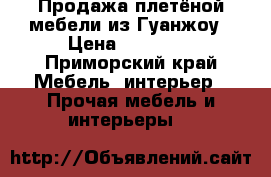 Продажа плетёной мебели из Гуанжоу › Цена ­ 60 000 - Приморский край Мебель, интерьер » Прочая мебель и интерьеры   